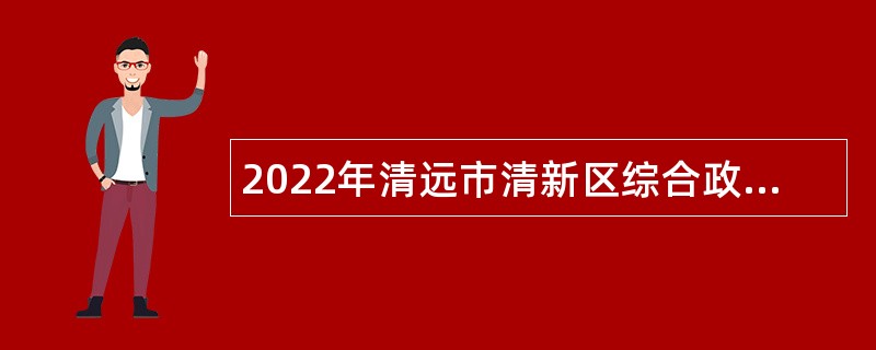 2022年清远市清新区综合政务服务中心招聘专项工作聘员公告
