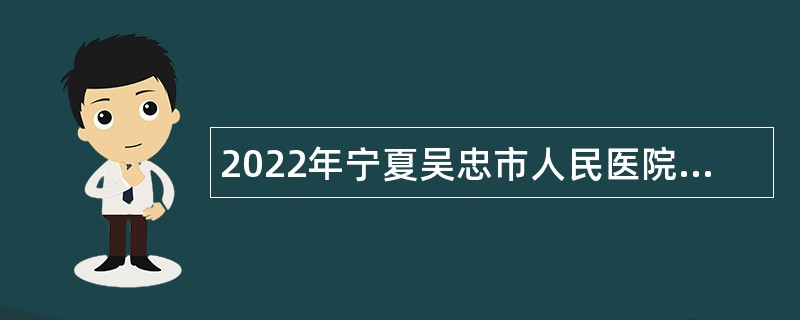 2022年宁夏吴忠市人民医院自主招聘事业单位工作人员公告