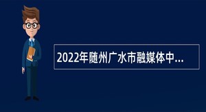 2022年随州广水市融媒体中心面向高校毕业生招聘专业技术人才公告