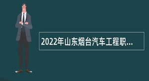 2022年山东烟台汽车工程职业学院招聘专职辅导员和思政课教师公告
