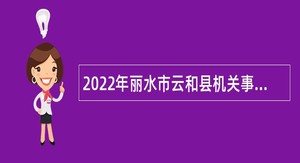 2022年丽水市云和县机关事业单位集中招聘编外用工公告