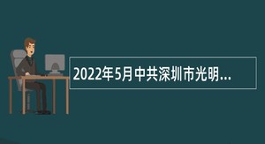 2022年5月中共深圳市光明区委宣传部招聘一般类岗位专干公告（广东）