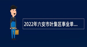 2022年六安市叶集区事业单位招聘考试公告（71人）