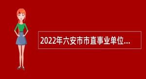 2022年六安市市直事业单位招聘考试公告（176人）