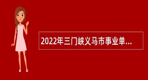 2022年三门峡义马市事业单位招聘考试公告（120名）