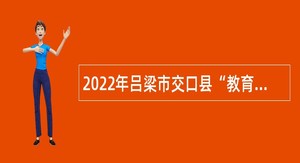 2022年吕梁市交口县“教育兴市”专项引才公告