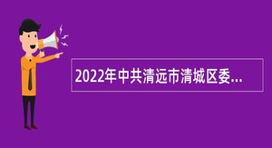 2022年中共清远市清城区委政法委员会招聘专项工作聘员公告（广东）