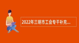 2022年三明市工会专干补充招聘公告