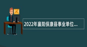 2022年襄阳保康县事业单位专项引进急需紧缺人才公告