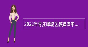 2022年枣庄峄城区融媒体中心面向社会招聘合同制专业技术人员公告