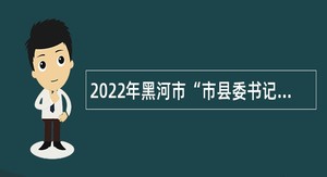 2022年黑河市“市县委书记进校园” 爱辉区事业单位人才引进公告