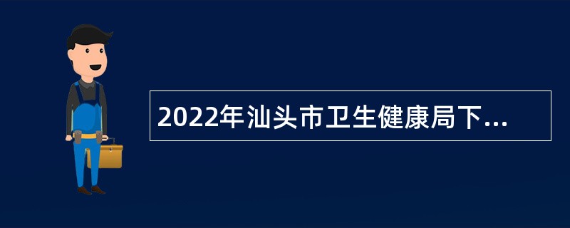 2022年汕头市卫生健康局下属汕头市皮肤性病防治院招聘紧缺人才公告