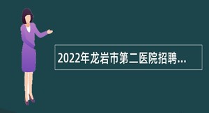 2022年龙岩市第二医院招聘研究生及紧缺急需岗位公告（二）