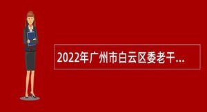 2022年广州市白云区委老干部局政府雇员招聘公告