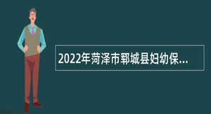 2022年菏泽市郓城县妇幼保健院高层次人才招聘简章