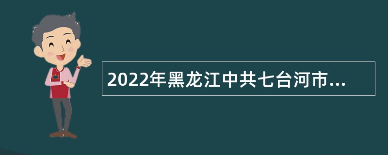 2022年黑龙江中共七台河市委机构编制委员会办公室急需专业人才引进公告