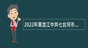 2022年黑龙江中共七台河市委机构编制委员会办公室急需专业人才引进公告