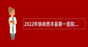 2022年铁岭西丰县第一医院招聘编外专业技术人员公告