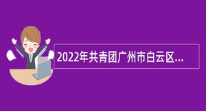 2022年共青团广州市白云区委员会招聘政府雇员公告（广东）