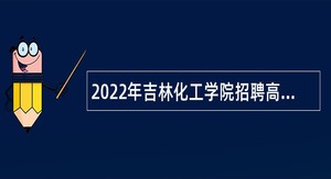 2022年吉林化工学院招聘高级人才公告（1号）