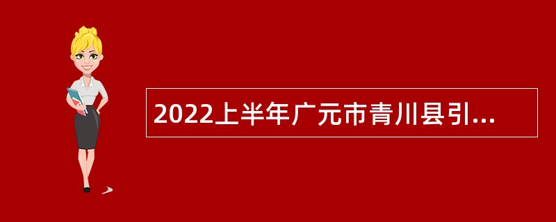 2022上半年广元市青川县引进（招聘）高层次和急需紧缺专业人才公告
