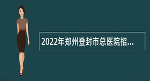2022年郑州登封市总医院招聘公告