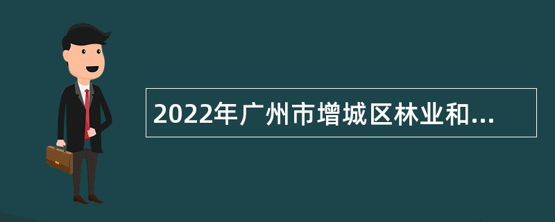 2022年广州市增城区林业和园林局及下属事业单位招聘聘员公告