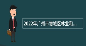 2022年广州市增城区林业和园林局及下属事业单位招聘聘员公告