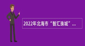 2022年北海市“智汇珠城”引进急需紧缺人才招录公告