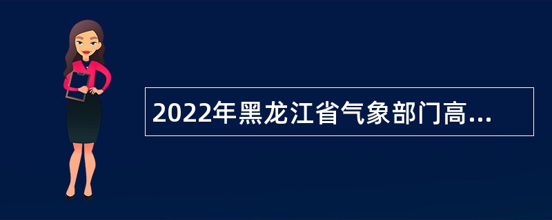 2022年黑龙江省气象部门高校毕业生招聘公告（第五批，气象类专业）