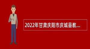 2022年甘肃庆阳市庆城县教育系统招聘学前教育专业技术人员公告