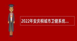 2022年安庆桐城市卫健系统“绿色通道”引进专业技术人员公告