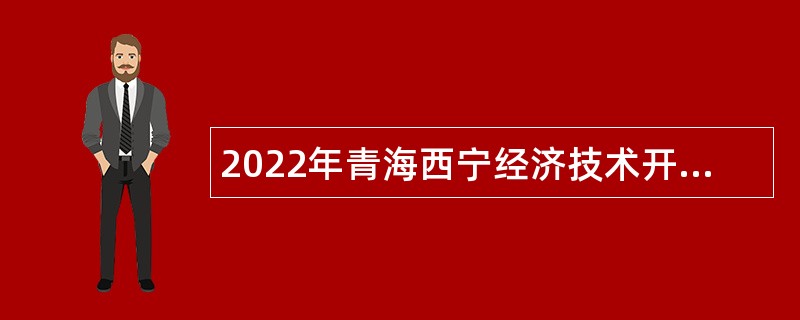 2022年青海西宁经济技术开发区东川工业园区管理委员会招聘公告