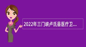 2022年三门峡卢氏县医疗卫生系统引进专业人才公告