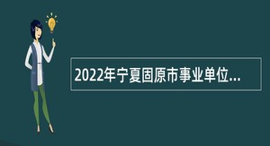 2022年宁夏固原市事业单位自主招聘急需紧缺高层次人才公告