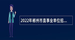 2022年郴州市直事业单位招聘考试公告（41人）