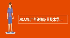 2022年广州铁路职业技术学院第四批招聘中英双语教学专任教师公告