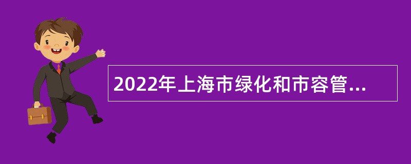 2022年上海市绿化和市容管理局直属事业单位部分专业技术人员招聘公告