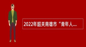 2022年韶关南雄市“青年人才”暨医疗卫生类人才招聘公告