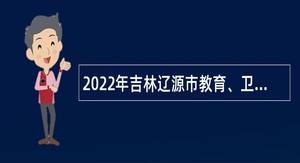 2022年吉林辽源市教育、卫生健康系统事业单位硕博人才专项招聘公告