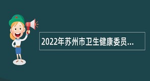 2022年苏州市卫生健康委员会直属医疗卫生事业单位招聘卫生专业技术人员公告