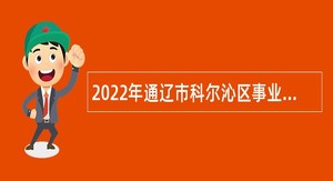 2022年通辽市科尔沁区事业单位综合类岗位、卫生健康系统招聘公告