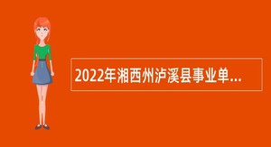 2022年湘西州泸溪县事业单位引进急需紧缺人才公告