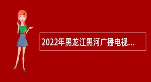 2022年黑龙江黑河广播电视台引进播音员主持人公告