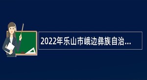 2022年乐山市峨边彝族自治县引进高层次人才考核招聘公告