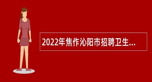 2022年焦作沁阳市招聘卫生专业技术人员简章