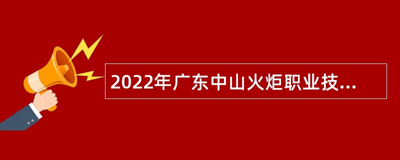 2022年广东中山火炬职业技术学院第三期招聘事业单位人员公告