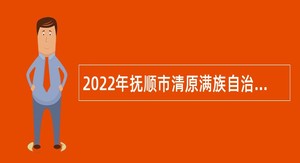 2022年抚顺市清原满族自治县事业单位招聘高层次和急需紧缺人员公告