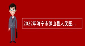 2022年济宁市微山县人民医院急需紧缺人才引进公告