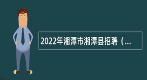 2022年湘潭市湘潭县招聘（人才引进）事业单位人员公告